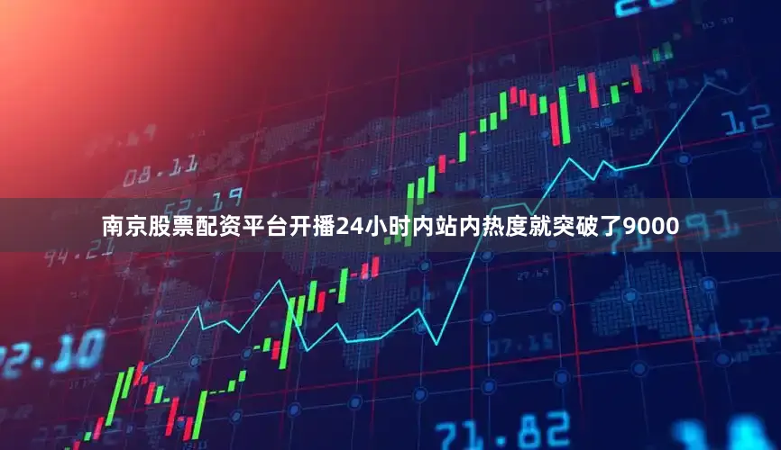 南京股票配资平台开播24小时内站内热度就突破了9000