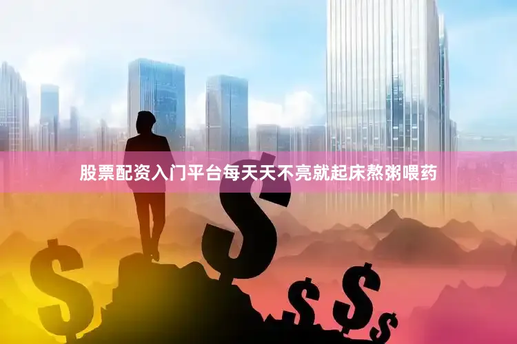 股票配资入门平台每天天不亮就起床熬粥喂药