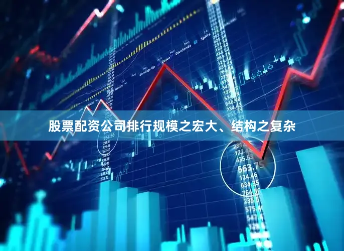 股票配资公司排行规模之宏大、结构之复杂