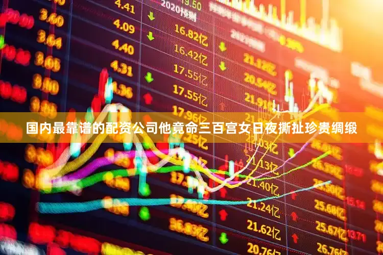 国内最靠谱的配资公司他竟命三百宫女日夜撕扯珍贵绸缎