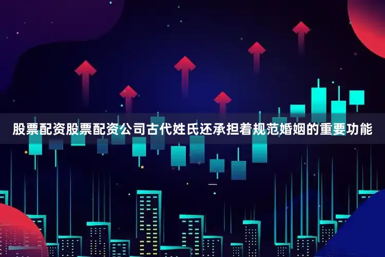 股票配资股票配资公司古代姓氏还承担着规范婚姻的重要功能