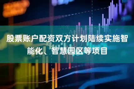 股票账户配资双方计划陆续实施智能化、智慧园区等项目