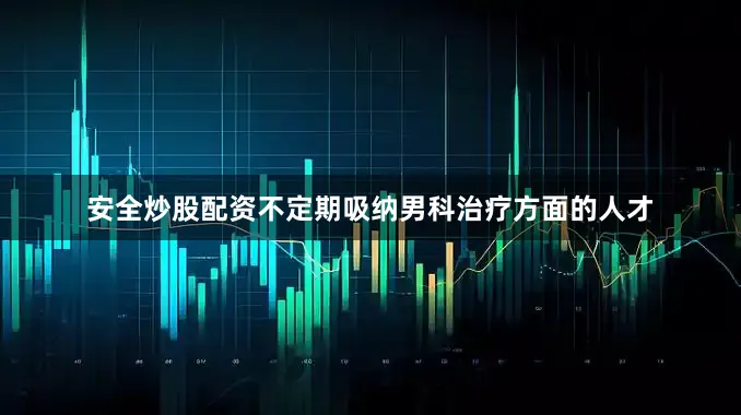 安全炒股配资不定期吸纳男科治疗方面的人才