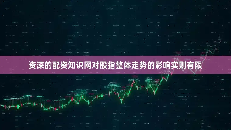 资深的配资知识网对股指整体走势的影响实则有限