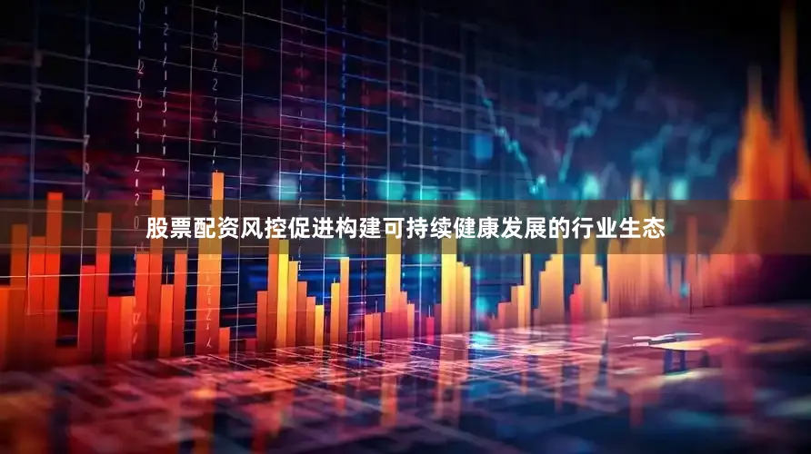 股票配资风控促进构建可持续健康发展的行业生态