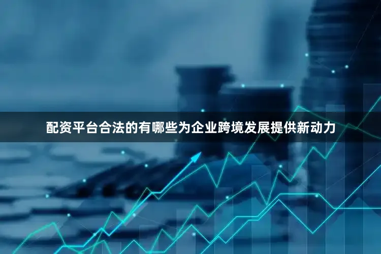配资平台合法的有哪些为企业跨境发展提供新动力