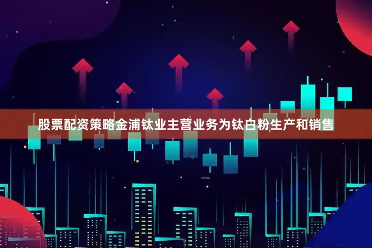 股票配资策略金浦钛业主营业务为钛白粉生产和销售