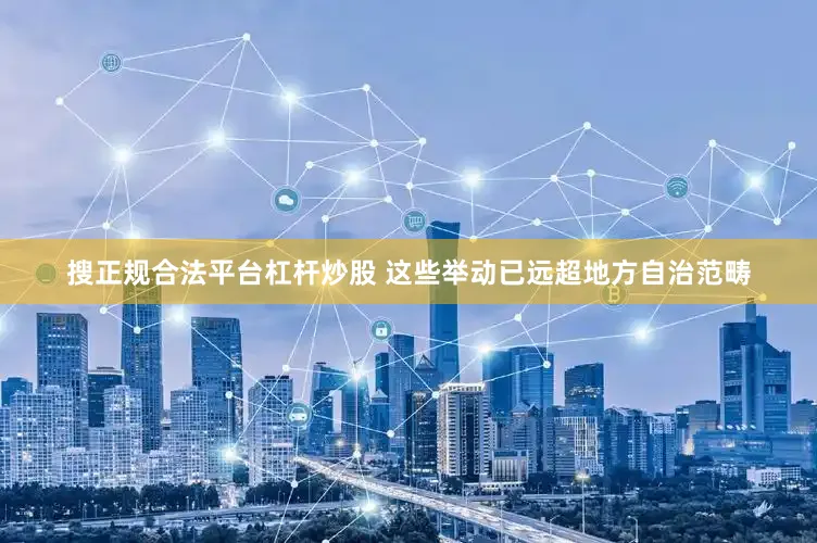搜正规合法平台杠杆炒股 这些举动已远超地方自治范畴