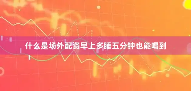什么是场外配资早上多睡五分钟也能喝到