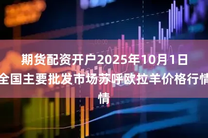期货配资开户2025年10月1日全国主要批发市场苏呼欧拉羊价格行情