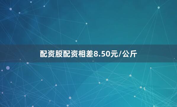 配资股配资相差8.50元/公斤
