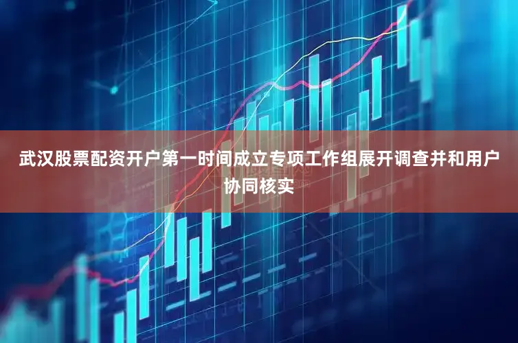 武汉股票配资开户第一时间成立专项工作组展开调查并和用户协同核实