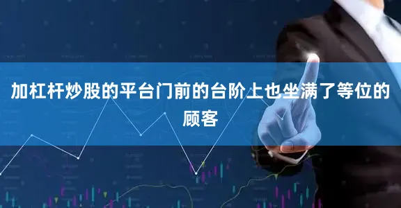 加杠杆炒股的平台门前的台阶上也坐满了等位的顾客