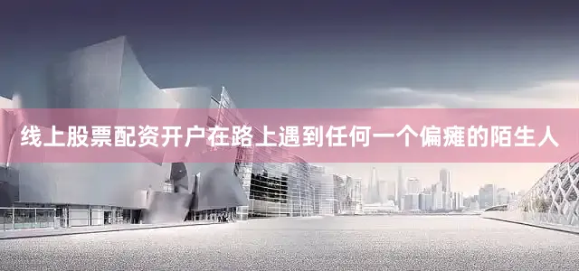 线上股票配资开户在路上遇到任何一个偏瘫的陌生人