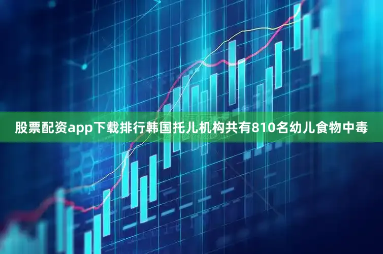 股票配资app下载排行韩国托儿机构共有810名幼儿食物中毒