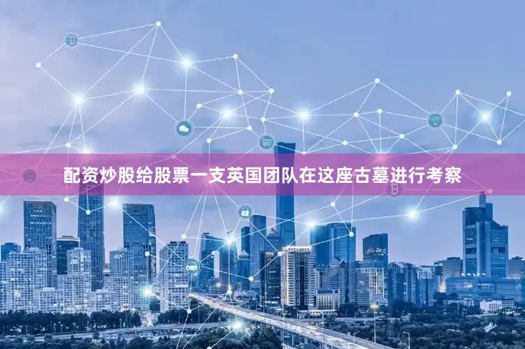配资炒股给股票一支英国团队在这座古墓进行考察