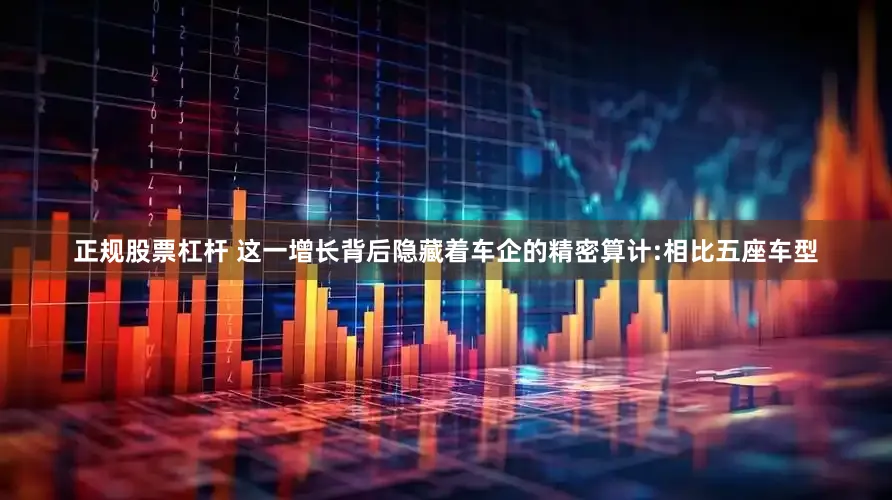 正规股票杠杆 这一增长背后隐藏着车企的精密算计:相比五座车型