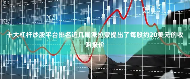 十大杠杆炒股平台排名近几周派拉蒙提出了每股约20美元的收购报价