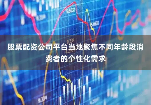 股票配资公司平台当地聚焦不同年龄段消费者的个性化需求