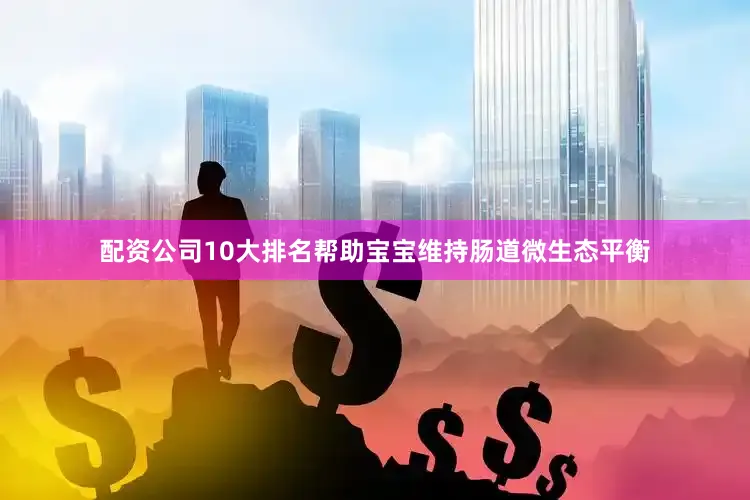 配资公司10大排名帮助宝宝维持肠道微生态平衡
