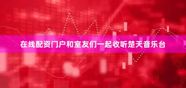 在线配资门户和室友们一起收听楚天音乐台