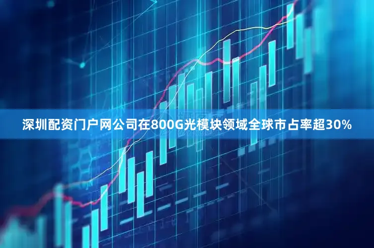 深圳配资门户网公司在800G光模块领域全球市占率超30%