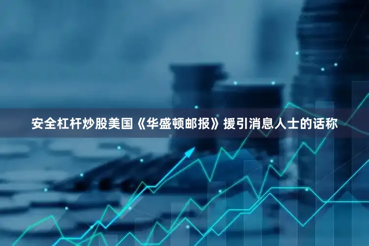 安全杠杆炒股美国《华盛顿邮报》援引消息人士的话称