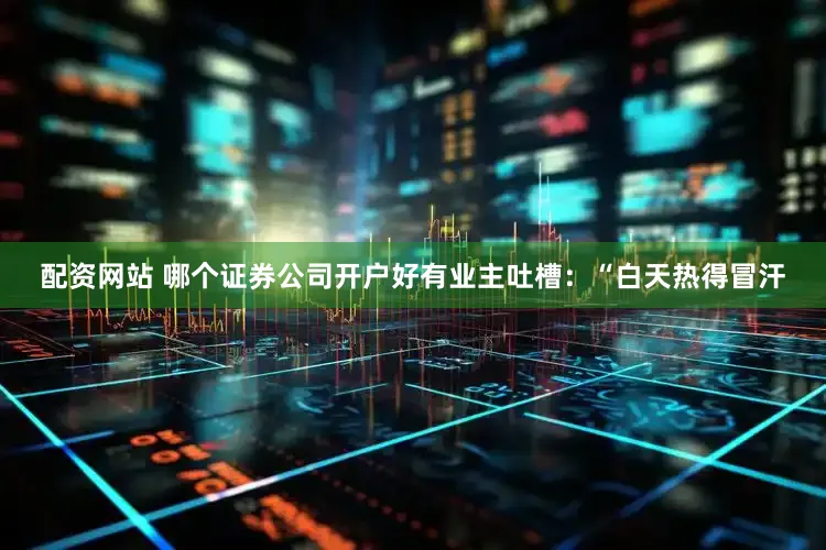 配资网站 哪个证券公司开户好有业主吐槽：“白天热得冒汗