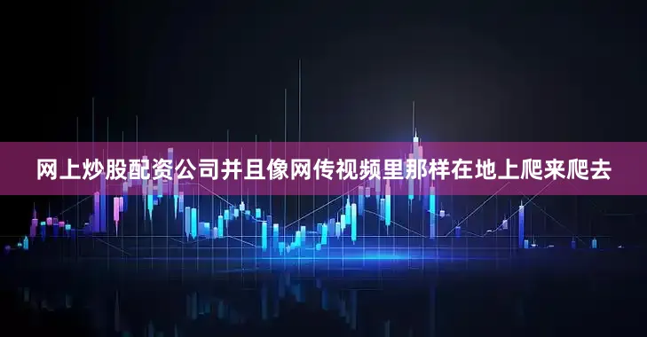 网上炒股配资公司并且像网传视频里那样在地上爬来爬去