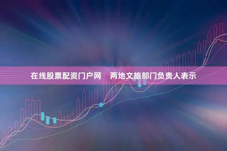在线股票配资门户网    两地文旅部门负责人表示