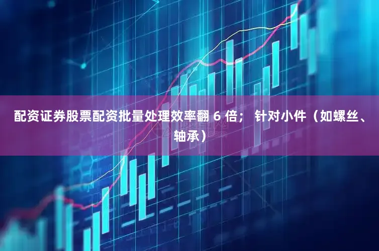 配资证券股票配资批量处理效率翻 6 倍； 针对小件（如螺丝、轴承）