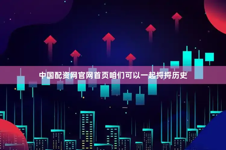 中国配资网官网首页咱们可以一起捋捋历史